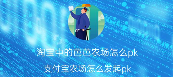 淘宝中的芭芭农场怎么pk 支付宝农场怎么发起pk？